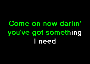 Come on now darlin'

you've got something
lneed