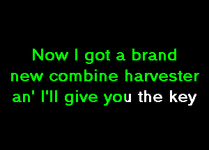 Now I got a brand

new combine harvester
an' I'll give you the key