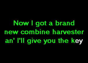 Now I got a brand

new combine harvester
an' I'll give you the key