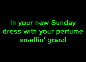 In your new Sunday

dress with your perfume
smellin' grand