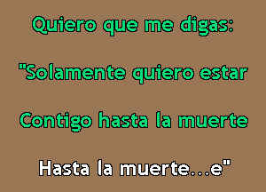 Quiero que me digaSI
Solamente quiero estar
Contigo hasta la muerte

Hasta la muerte. . .e