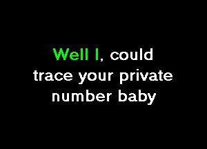 Well I, could

trace your private
number baby