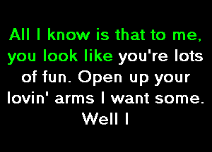 All I know is that to me,
you look like you're lots
of fun. Open up your
Iovin' arms I want some.

Well I