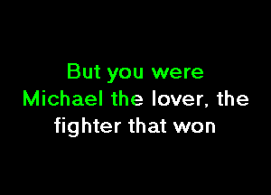 But you were

Michael the lover, the
fighter that won