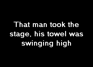 That man took the

stage, his towel was
swinging high