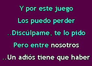 Y por este juego
Los puedo perder
..Discdlpame, te lo pido
Pero entre nosotros

..Un adi6s tiene que haber