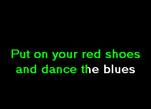 Put on your red shoes
and dance the blues