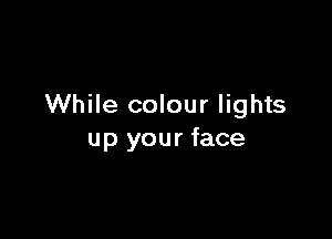 While colour lights

up your face