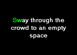 Sway through the

crowd to an empty
space