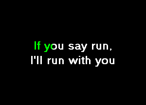 If you say run,

I'll run with you