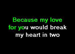 Because my love

for you would break
my heart in two