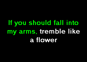 If you should fall into

my arms, tremble like
a flower