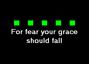 DDDDD

For fear your grace
should fall