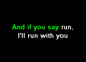 And if you say run,

I'll run with you