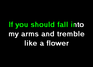 If you should fall into

my arms and tremble
like a flower