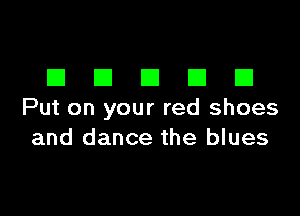 DDDDD

Put on your red shoes
and dance the blues