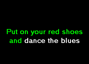 Put on your red shoes
and dance the blues