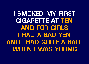 I SMOKED MY FIRST
CIGARETTE AT TEN
AND FOR GIRLS
I HAD A BAD YEN
AND I HAD QUITE A BALL
WHEN I WAS YOUNG