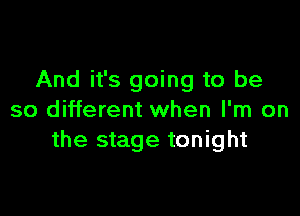 And it's going to be

so different when I'm on
the stage tonight