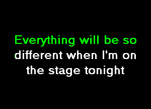 Everything will be so

different when I'm on
the stage tonight