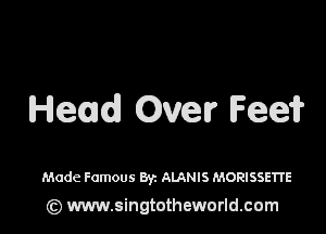 Head Over Fee?

Made Famous Byz ALANIS MORISSETIE
(z) www.singtotheworld.com