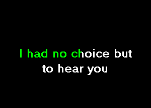 I had no choice but
to hear you