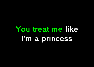 You treat me like

I'm a princess