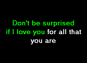 Don't be surprised

if I love you for all that
you are