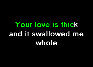 Your love is thick

and it swallowed me
whole