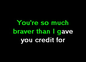 You're so much

braver than I gave
you credit for