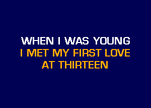 WHEN I WAS YOUNG
l MET MY FIRST LOVE

AT THIRTEEN