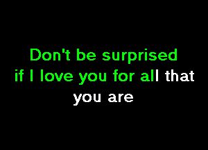 Don't be surprised

if I love you for all that
you are