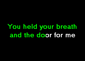 You held your breath

and the door for me
