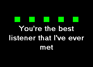 El III E El El
You're the best

listener that I've ever
met