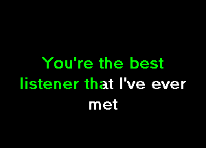 You're the best

listener that I've ever
met