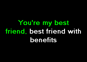 You're my best

friend. best friend with
benefits