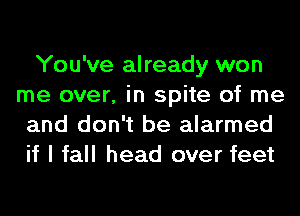 You've already won
me over, in spite of me
and don't be alarmed
if I fall head over feet