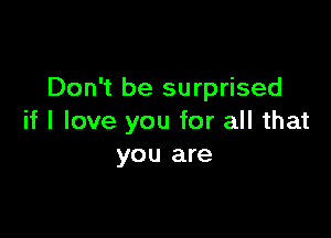 Don't be surprised

if I love you for all that
you are