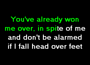 You've already won
me over, in spite of me
and don't be alarmed
if I fall head over feet