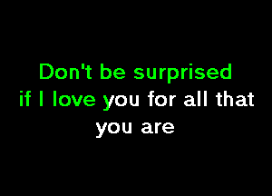 Don't be surprised

if I love you for all that
you are