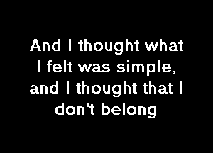 And I thought what
I felt was simple,

and I thought that I
don't belong