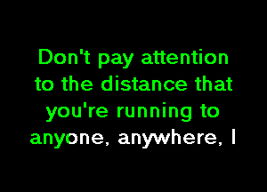 Don't pay attention
to the distance that

you're running to
anyone. anywhere, I