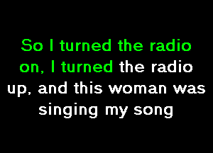 So I turned the radio
on, I turned the radio
up, and this woman was
singing my song