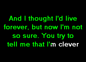 And I thought I'd live
forever, but now I'm not

so sure. You try to
tell me that I'm clever