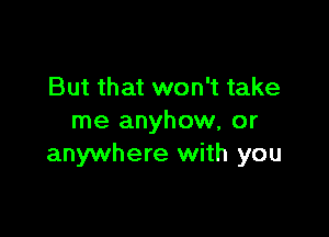 But that won't take

me anyhow, or
anywhere with you