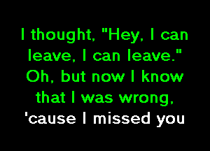 I thought, Hey, I can
leave. I can leave.

Oh, but now I know
that I was wrong.
'cause I missed you