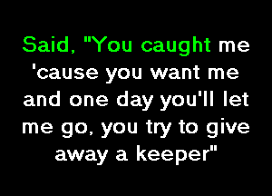 Said, You caught me
'cause you want me
and one day you'll let
me go, you try to give
away a keeper