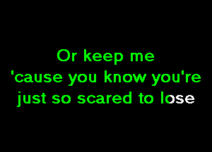 Or keep me

'cause you know you're
just so scared to lose