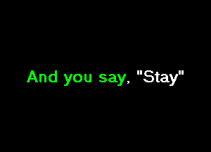 And you say, Stay