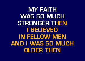 MY FAITH
WAS SO MUCH
STRONGER THEN
I BELIEVED
IN FELLOW MEN
AND I WAS SO MUCH

OLDER THEN I
